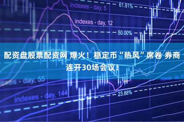 配资盘股票配资网 爆火！稳定币“热风”席卷 券商连开30场会议！