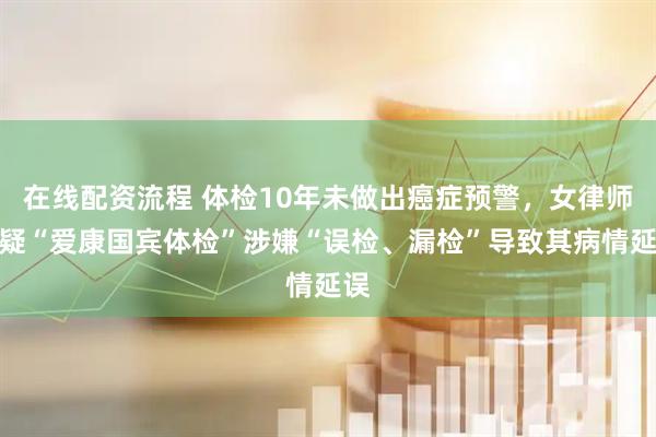 在线配资流程 体检10年未做出癌症预警，女律师质疑“爱康国宾体检”涉嫌“误检、漏检”导致其病情延误