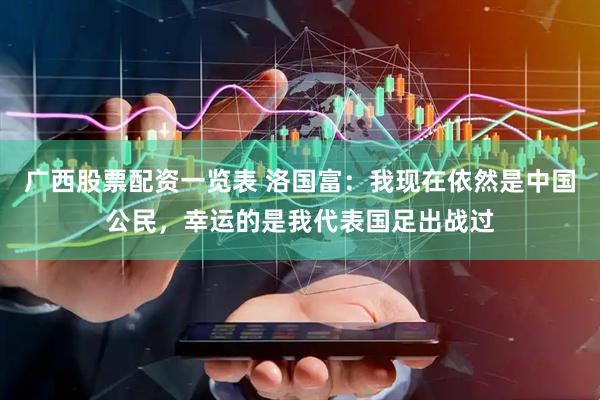 广西股票配资一览表 洛国富：我现在依然是中国公民，幸运的是我代表国足出战过