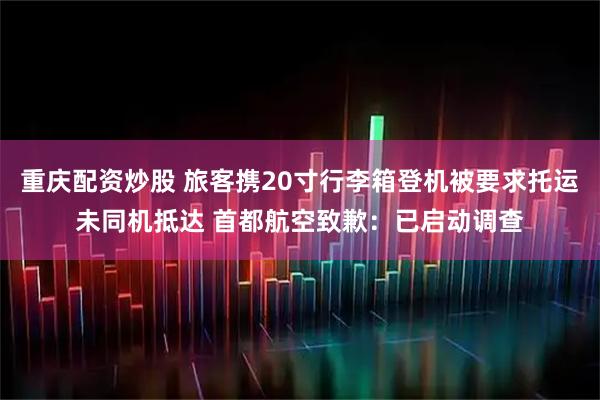 重庆配资炒股 旅客携20寸行李箱登机被要求托运未同机抵达 首都航空致歉：已启动调查