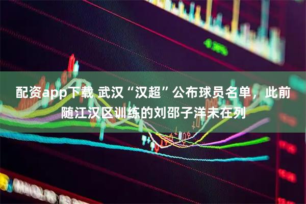 配资app下载 武汉“汉超”公布球员名单，此前随江汉区训练的刘邵子洋未在列
