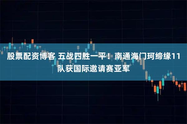 股票配资博客 五战四胜一平！南通海门珂缔缘11队获国际邀请赛亚军