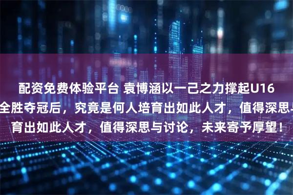 配资免费体验平台 袁博涵以一己之力撑起U16国少进攻，四国赛三战全胜夺冠后，究竟是何人培育出如此人才，值得深思与讨论，未来寄予厚望！