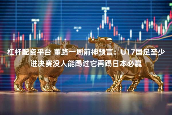 杠杆配资平台 董路一周前神预言：U17国足至少进决赛没人能踢过它再踢日本必赢