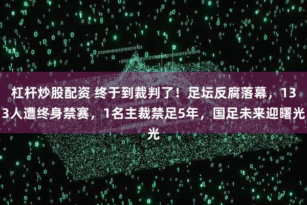 杠杆炒股配资 终于到裁判了！足坛反腐落幕，133人遭终身禁赛，1名主裁禁足5年，国足未来迎曙光